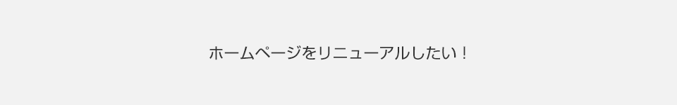 ホームページをリニューアルしたい！