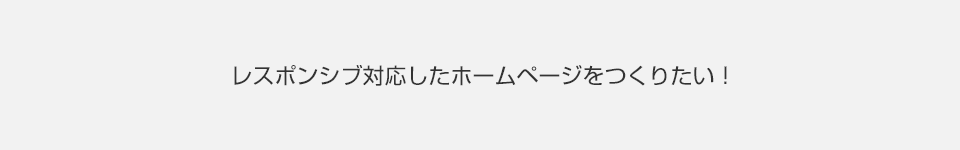 レスポンシブ対応のホームページをつくりたい！